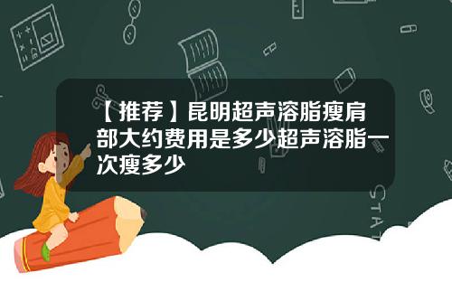 【推荐】昆明超声溶脂瘦肩部大约费用是多少超声溶脂一次瘦多少