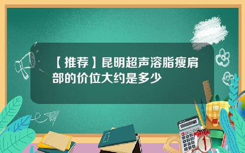 【推荐】昆明超声溶脂瘦肩部的价位大约是多少