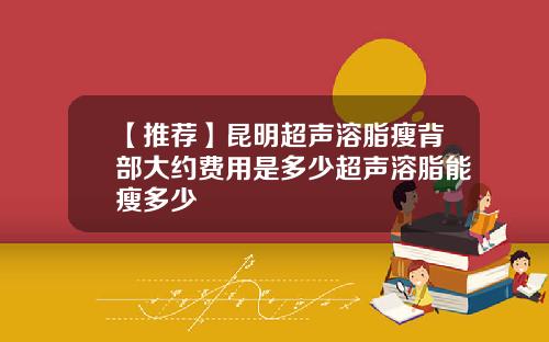 【推荐】昆明超声溶脂瘦背部大约费用是多少超声溶脂能瘦多少