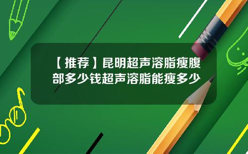 【推荐】昆明超声溶脂瘦腹部多少钱超声溶脂能瘦多少