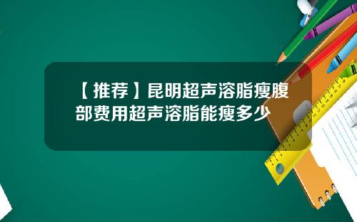 【推荐】昆明超声溶脂瘦腹部费用超声溶脂能瘦多少