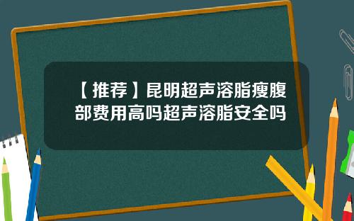 【推荐】昆明超声溶脂瘦腹部费用高吗超声溶脂安全吗
