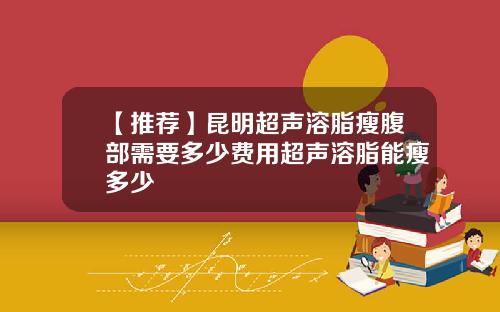 【推荐】昆明超声溶脂瘦腹部需要多少费用超声溶脂能瘦多少