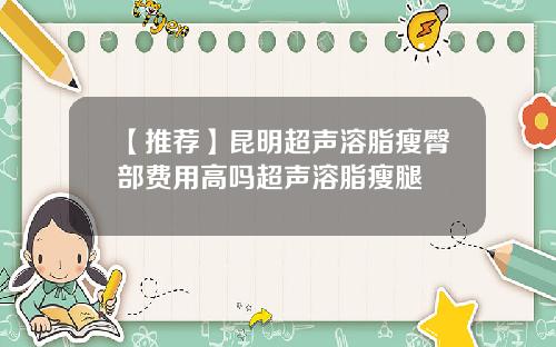 【推荐】昆明超声溶脂瘦臀部费用高吗超声溶脂瘦腿