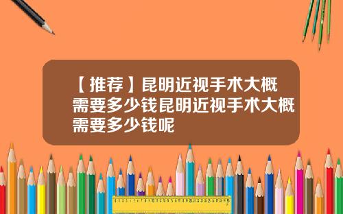 【推荐】昆明近视手术大概需要多少钱昆明近视手术大概需要多少钱呢