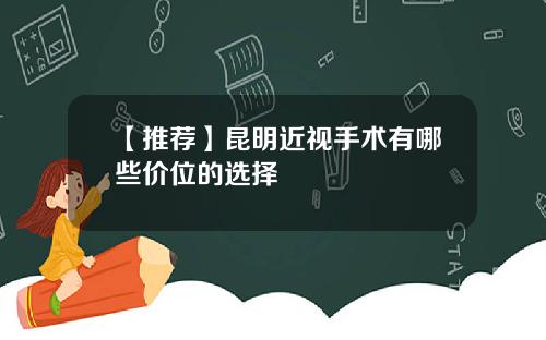 【推荐】昆明近视手术有哪些价位的选择