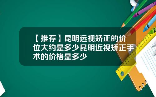 【推荐】昆明远视矫正的价位大约是多少昆明近视矫正手术的价格是多少