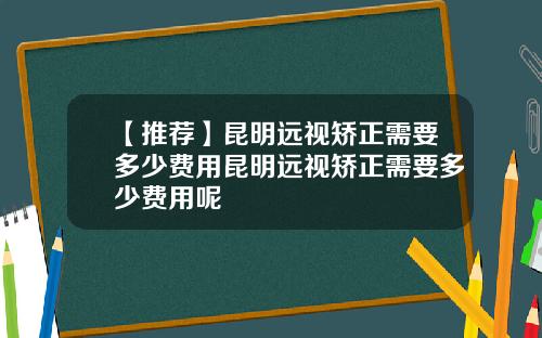 【推荐】昆明远视矫正需要多少费用昆明远视矫正需要多少费用呢