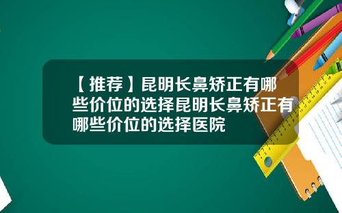 【推荐】昆明长鼻矫正有哪些价位的选择昆明长鼻矫正有哪些价位的选择医院