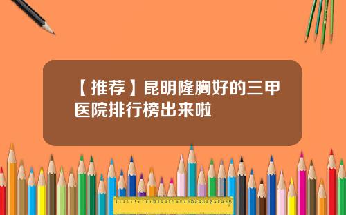 【推荐】昆明隆胸好的三甲医院排行榜出来啦