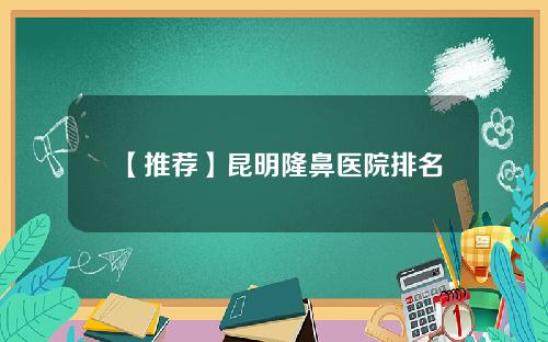 【推荐】昆明隆鼻医院排名