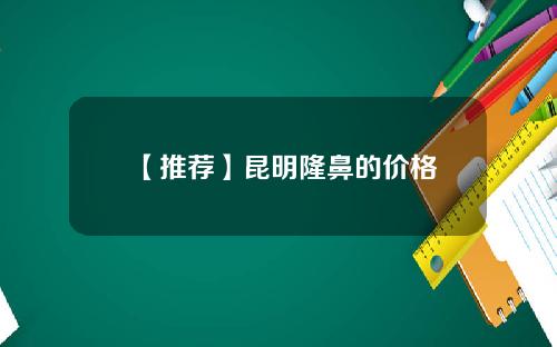【推荐】昆明隆鼻的价格
