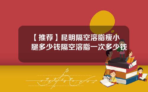 【推荐】昆明隔空溶脂瘦小腿多少钱隔空溶脂一次多少钱