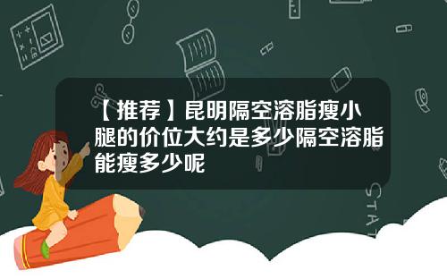 【推荐】昆明隔空溶脂瘦小腿的价位大约是多少隔空溶脂能瘦多少呢