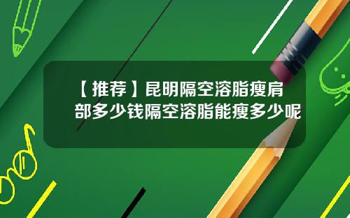 【推荐】昆明隔空溶脂瘦肩部多少钱隔空溶脂能瘦多少呢