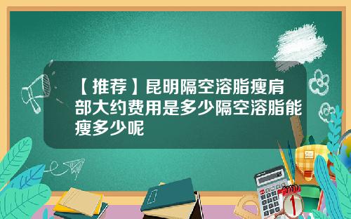 【推荐】昆明隔空溶脂瘦肩部大约费用是多少隔空溶脂能瘦多少呢