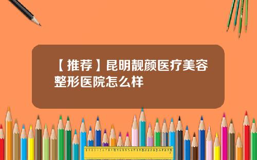 【推荐】昆明靓颜医疗美容整形医院怎么样