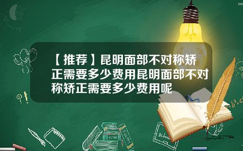 【推荐】昆明面部不对称矫正需要多少费用昆明面部不对称矫正需要多少费用呢