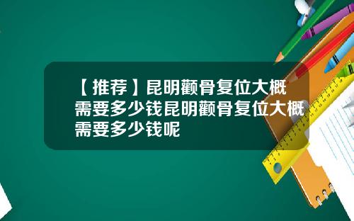 【推荐】昆明颧骨复位大概需要多少钱昆明颧骨复位大概需要多少钱呢