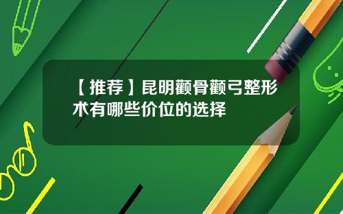 【推荐】昆明颧骨颧弓整形术有哪些价位的选择