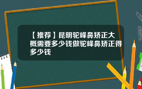 【推荐】昆明驼峰鼻矫正大概需要多少钱做驼峰鼻矫正得多少钱