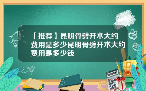 【推荐】昆明骨劈开术大约费用是多少昆明骨劈开术大约费用是多少钱