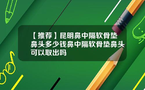 【推荐】昆明鼻中隔软骨垫鼻头多少钱鼻中隔软骨垫鼻头可以取出吗