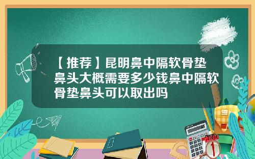 【推荐】昆明鼻中隔软骨垫鼻头大概需要多少钱鼻中隔软骨垫鼻头可以取出吗