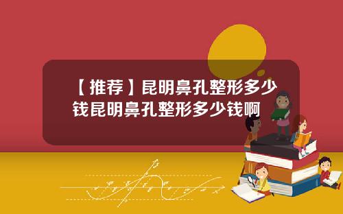 【推荐】昆明鼻孔整形多少钱昆明鼻孔整形多少钱啊