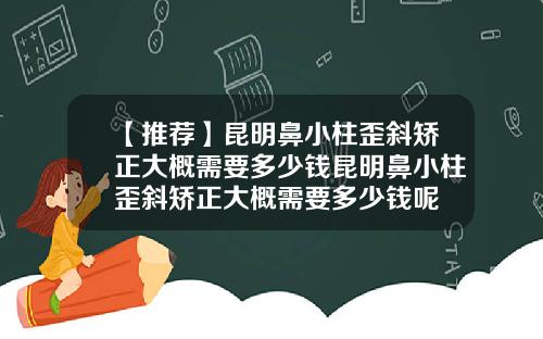 【推荐】昆明鼻小柱歪斜矫正大概需要多少钱昆明鼻小柱歪斜矫正大概需要多少钱呢