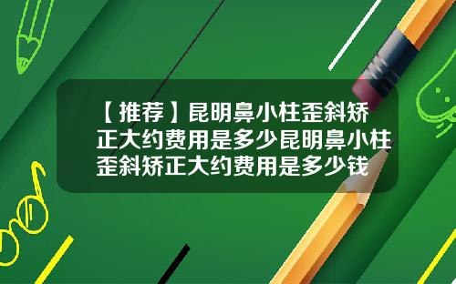 【推荐】昆明鼻小柱歪斜矫正大约费用是多少昆明鼻小柱歪斜矫正大约费用是多少钱