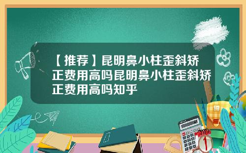 【推荐】昆明鼻小柱歪斜矫正费用高吗昆明鼻小柱歪斜矫正费用高吗知乎
