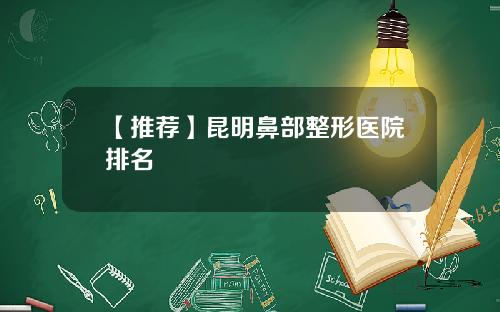 【推荐】昆明鼻部整形医院排名