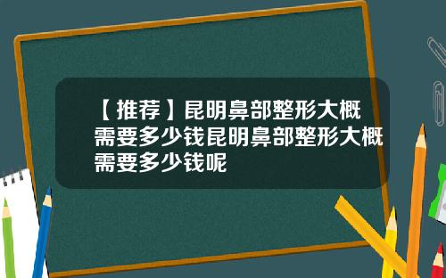 【推荐】昆明鼻部整形大概需要多少钱昆明鼻部整形大概需要多少钱呢