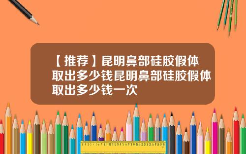 【推荐】昆明鼻部硅胶假体取出多少钱昆明鼻部硅胶假体取出多少钱一次