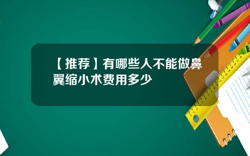 【推荐】有哪些人不能做鼻翼缩小术费用多少