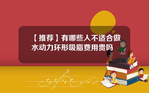 【推荐】有哪些人不适合做水动力环形吸脂费用贵吗