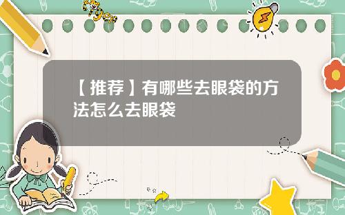 【推荐】有哪些去眼袋的方法怎么去眼袋