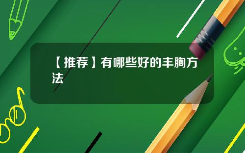 【推荐】有哪些好的丰胸方法