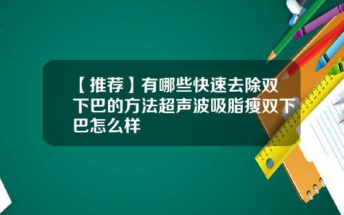 【推荐】有哪些快速去除双下巴的方法超声波吸脂瘦双下巴怎么样