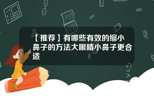 【推荐】有哪些有效的缩小鼻子的方法大眼睛小鼻子更合适