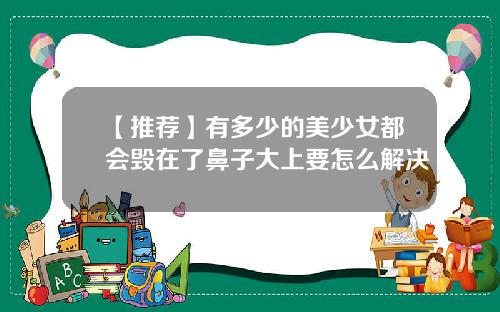 【推荐】有多少的美少女都会毁在了鼻子大上要怎么解决