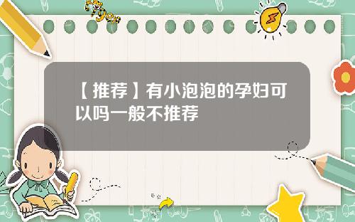【推荐】有小泡泡的孕妇可以吗一般不推荐