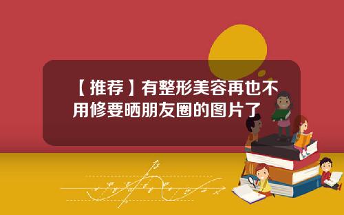 【推荐】有整形美容再也不用修要晒朋友圈的图片了
