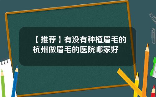 【推荐】有没有种植眉毛的杭州做眉毛的医院哪家好