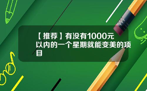 【推荐】有没有1000元以内的一个星期就能变美的项目