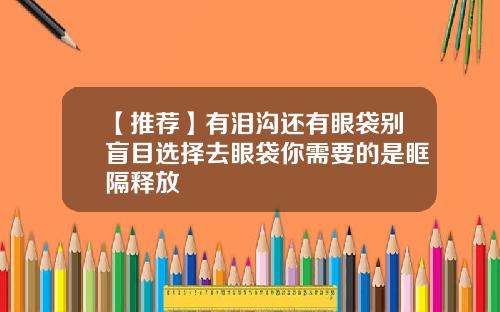 【推荐】有泪沟还有眼袋别盲目选择去眼袋你需要的是眶隔释放