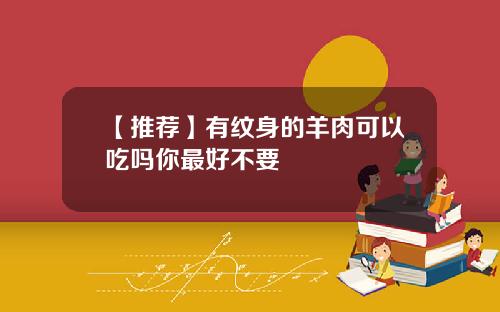 【推荐】有纹身的羊肉可以吃吗你最好不要