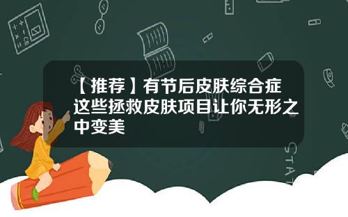 【推荐】有节后皮肤综合症这些拯救皮肤项目让你无形之中变美