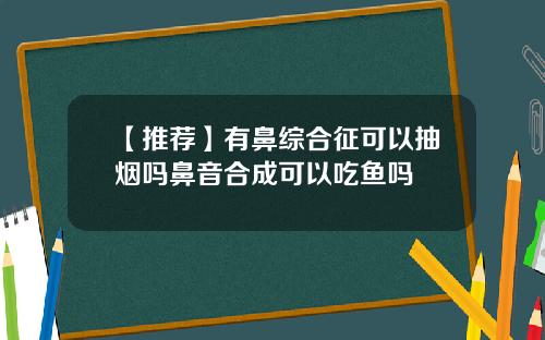 【推荐】有鼻综合征可以抽烟吗鼻音合成可以吃鱼吗